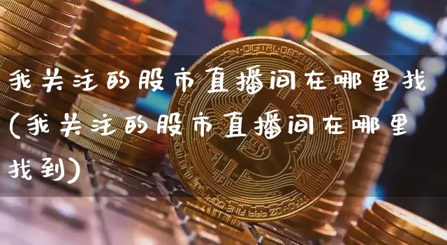 我关注的股市直播间在哪里找(我关注的股市直播间在哪里找到)_https://www.huakunhengjia.com_金融资讯_第1张
