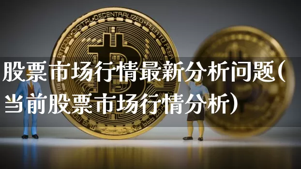 股票市场行情最新分析问题(当前股票市场行情分析)_https://www.huakunhengjia.com_期货资讯_第1张