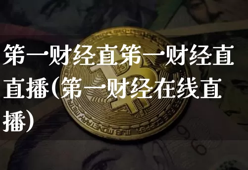 笫一财经直笫一财经直直播(第一财经在线直播)_https://www.huakunhengjia.com_期货资讯_第1张