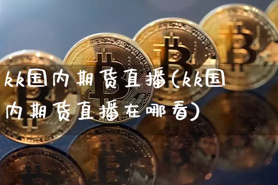kk国内期货直播(kk国内期货直播在哪看)_https://www.huakunhengjia.com_股票资讯_第1张