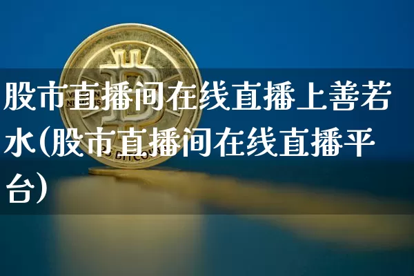 股市直播间在线直播上善若水(股市直播间在线直播平台)_https://www.huakunhengjia.com_股票资讯_第1张