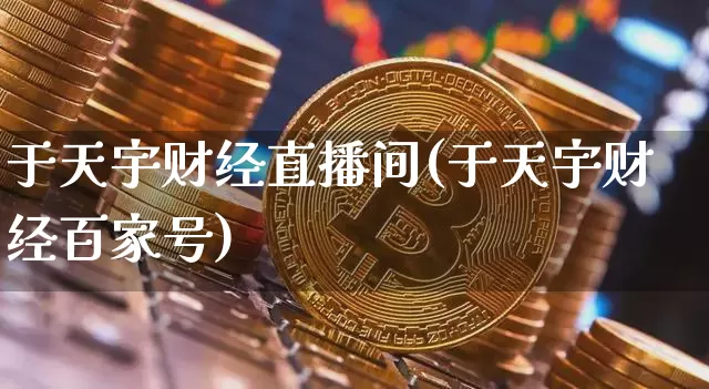 于天宇财经直播间(于天宇财经百家号)_https://www.huakunhengjia.com_期货资讯_第1张