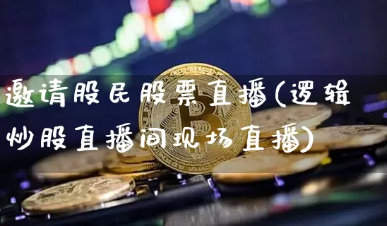 邀请股民股票直播(逻辑炒股直播间现场直播)_https://www.huakunhengjia.com_期货资讯_第1张