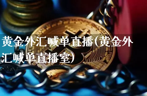 黄金外汇喊单直播(黄金外汇喊单直播室)_https://www.huakunhengjia.com_期货资讯_第1张