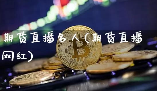 期货直播名人(期货直播网红)_https://www.huakunhengjia.com_金融资讯_第1张