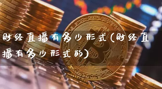 财经直播有多少形式(财经直播有多少形式的)_https://www.huakunhengjia.com_股票资讯_第1张