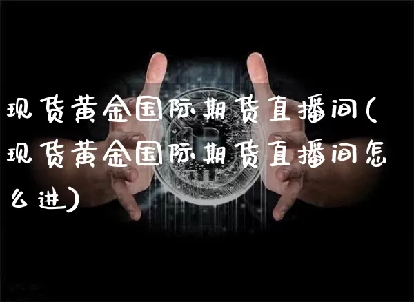 现货黄金国际期货直播间(现货黄金国际期货直播间怎么进)_https://www.huakunhengjia.com_期货资讯_第1张