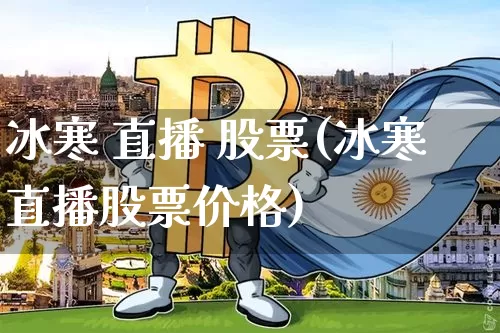 冰寒 直播 股票(冰寒直播股票价格)_https://www.huakunhengjia.com_财经资讯_第1张