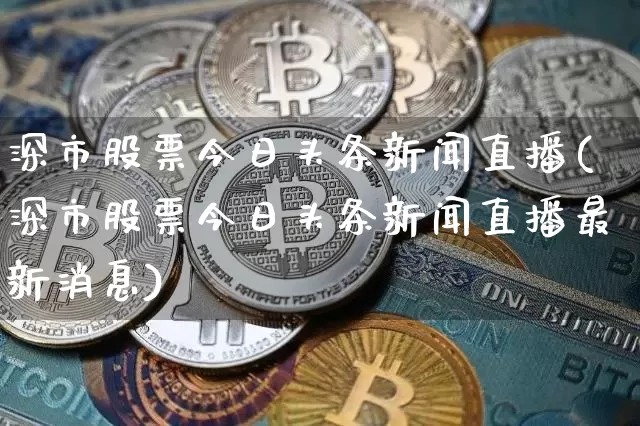 深市股票今日头条新闻直播(深市股票今日头条新闻直播最新消息)_https://www.huakunhengjia.com_期货资讯_第1张