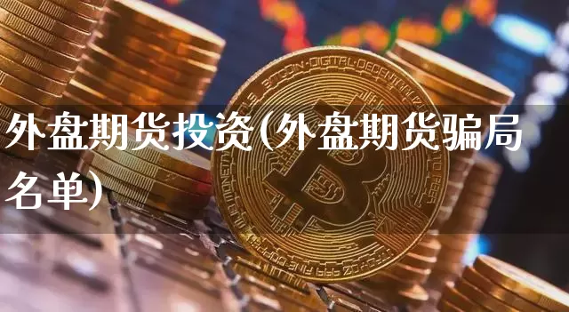 外盘期货投资(外盘期货骗局名单)_https://www.huakunhengjia.com_股票资讯_第1张