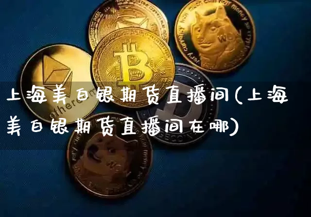上海美白银期货直播间(上海美白银期货直播间在哪)_https://www.huakunhengjia.com_期货资讯_第1张