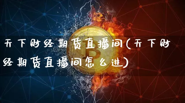天下财经期货直播间(天下财经期货直播间怎么进)_https://www.huakunhengjia.com_股票资讯_第1张