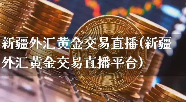 新疆外汇黄金交易直播(新疆外汇黄金交易直播平台)_https://www.huakunhengjia.com_金融资讯_第1张