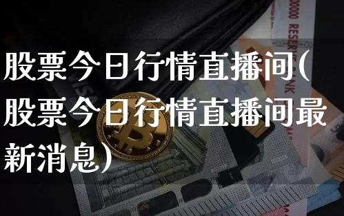 股票今日行情直播间(股票今日行情直播间最新消息)_https://www.huakunhengjia.com_期货资讯_第1张