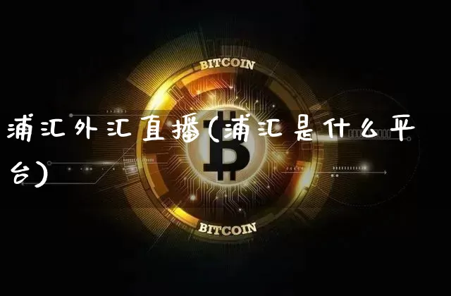 浦汇外汇直播(浦汇是什么平台)_https://www.huakunhengjia.com_股票资讯_第1张
