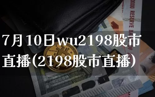 7月10日wu2198股市直播(2198股市直播)_https://www.huakunhengjia.com_金融资讯_第1张