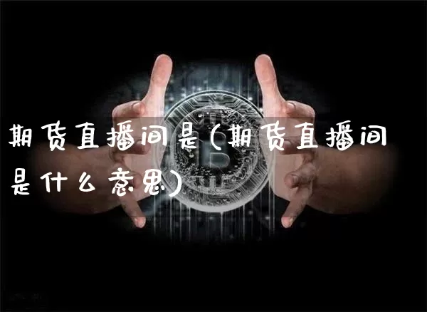 期货直播间是(期货直播间是什么意思)_https://www.huakunhengjia.com_股票资讯_第1张