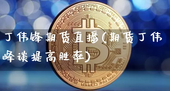 丁伟锋期货直播(期货丁伟峰谈提高胜率)_https://www.huakunhengjia.com_财经资讯_第1张
