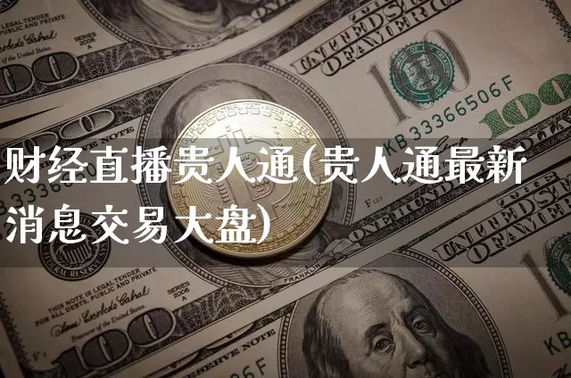 财经直播贵人通(贵人通最新消息交易大盘)_https://www.huakunhengjia.com_股票资讯_第1张