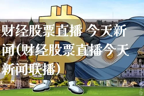 财经股票直播 今天新闻(财经股票直播今天新闻联播)_https://www.huakunhengjia.com_财经资讯_第1张