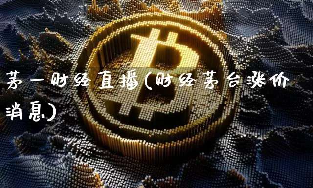 茅一财经直播(财经茅台涨价消息)_https://www.huakunhengjia.com_股票资讯_第1张