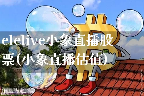 elelive小象直播股票(小象直播估值)_https://www.huakunhengjia.com_股票资讯_第1张