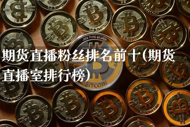 期货直播粉丝排名前十(期货直播室排行榜)_https://www.huakunhengjia.com_期货资讯_第1张