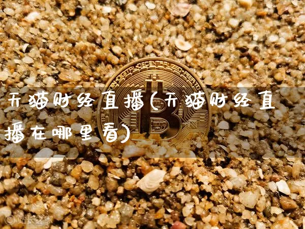 天猫财经直播(天猫财经直播在哪里看)_https://www.huakunhengjia.com_金融资讯_第1张