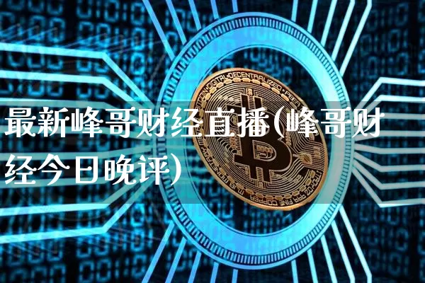 最新峰哥财经直播(峰哥财经今日晚评)_https://www.huakunhengjia.com_金融资讯_第1张