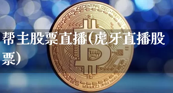 帮主股票直播(虎牙直播股票)_https://www.huakunhengjia.com_金融资讯_第1张
