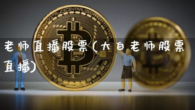 老师直播股票(大白老师股票直播)_https://www.huakunhengjia.com_金融资讯_第1张