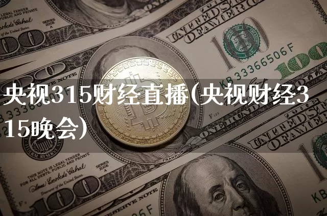 央视315财经直播(央视财经315晚会)_https://www.huakunhengjia.com_期货资讯_第1张