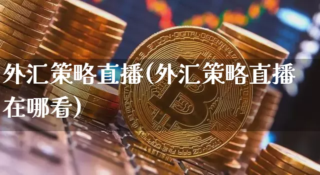 外汇策略直播(外汇策略直播在哪看)_https://www.huakunhengjia.com_股票资讯_第1张