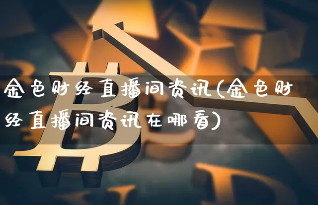 金色财经直播间资讯(金色财经直播间资讯在哪看)_https://www.huakunhengjia.com_股票资讯_第1张