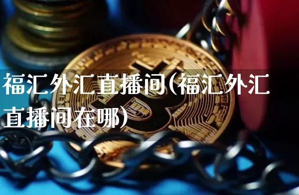福汇外汇直播间(福汇外汇直播间在哪)_https://www.huakunhengjia.com_财经资讯_第1张