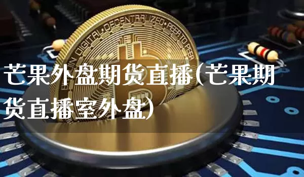 芒果外盘期货直播(芒果期货直播室外盘)_https://www.huakunhengjia.com_期货资讯_第1张