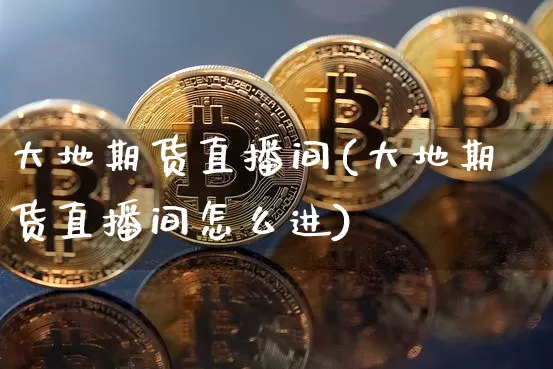 大地期货直播间(大地期货直播间怎么进)_https://www.huakunhengjia.com_股票资讯_第1张