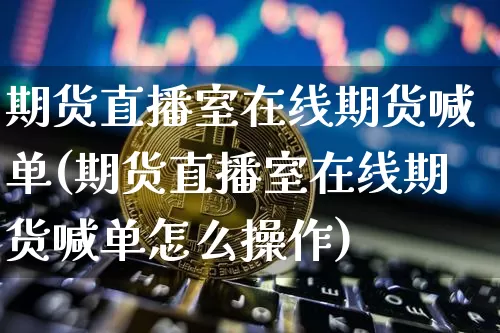 期货直播室在线期货喊单(期货直播室在线期货喊单怎么操作)_https://www.huakunhengjia.com_期货资讯_第1张