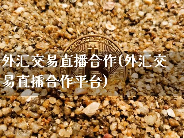 外汇交易直播合作(外汇交易直播合作平台)_https://www.huakunhengjia.com_金融资讯_第1张