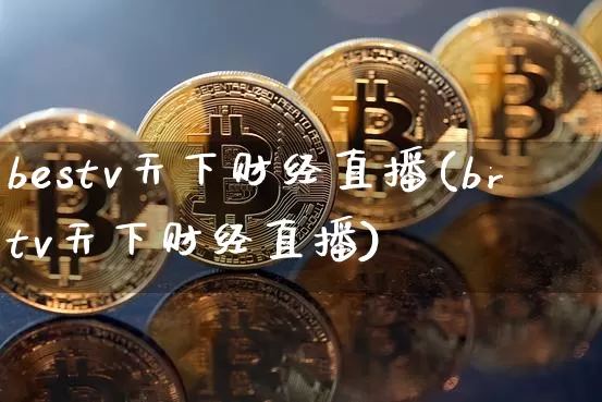 bestv天下财经直播(brtv天下财经直播)_https://www.huakunhengjia.com_金融资讯_第1张