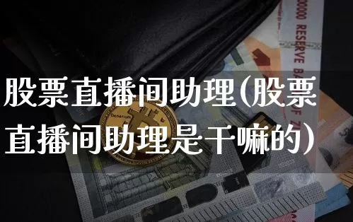 股票直播间助理(股票直播间助理是干嘛的)_https://www.huakunhengjia.com_期货资讯_第1张