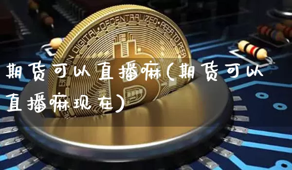 期货可以直播嘛(期货可以直播嘛现在)_https://www.huakunhengjia.com_股票资讯_第1张