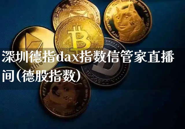 深圳德指dax指数信管家直播间(德股指数)_https://www.huakunhengjia.com_股票资讯_第1张