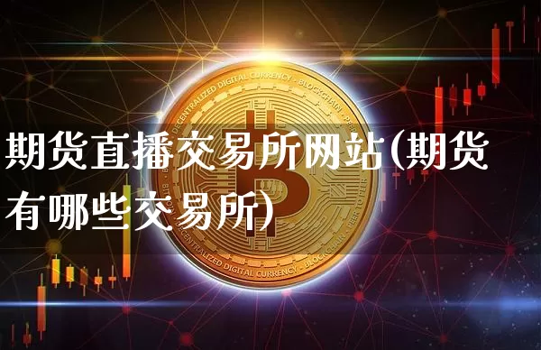 期货直播交易所网站(期货有哪些交易所)_https://www.huakunhengjia.com_股票资讯_第1张
