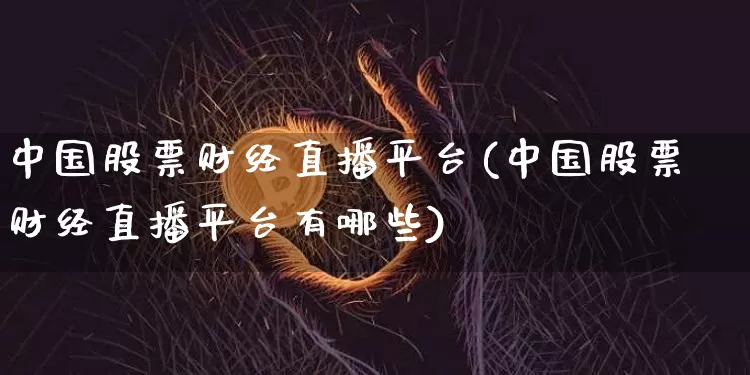 中国股票财经直播平台(中国股票财经直播平台有哪些)_https://www.huakunhengjia.com_期货资讯_第1张