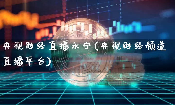 央视财经直播永宁(央视财经频道直播平台)_https://www.huakunhengjia.com_金融资讯_第1张