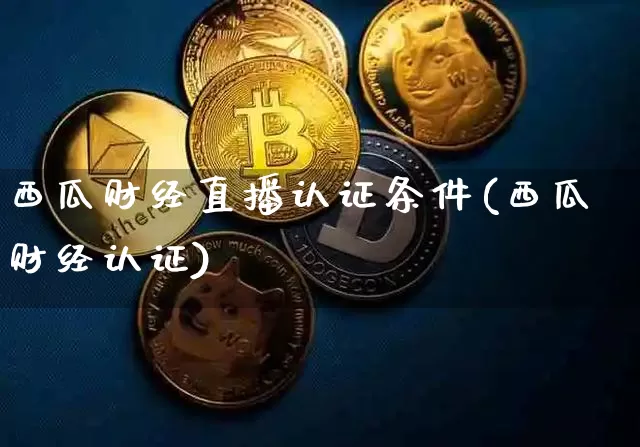 西瓜财经直播认证条件(西瓜财经认证)_https://www.huakunhengjia.com_股票资讯_第1张
