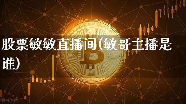 股票敏敏直播间(敏哥主播是谁)_https://www.huakunhengjia.com_财经资讯_第1张