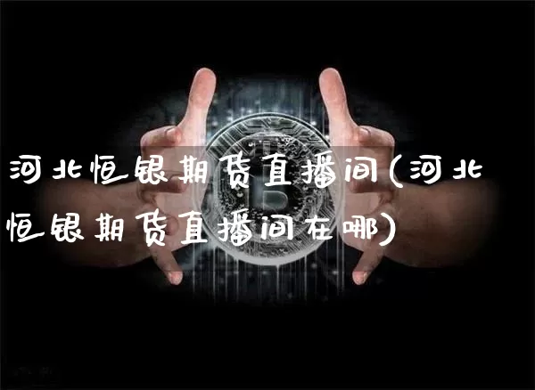 河北恒银期货直播间(河北恒银期货直播间在哪)_https://www.huakunhengjia.com_股票资讯_第1张