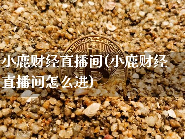 小鹿财经直播间(小鹿财经直播间怎么进)_https://www.huakunhengjia.com_期货资讯_第1张
